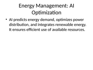 Energy Management: AI
Optimization
• AI predicts energy demand, optimizes power
distribution, and integrates renewable energy.
It ensures efficient use of available resources.
 