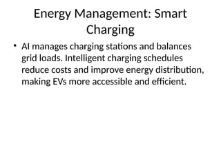 Energy Management: Smart
Charging
• AI manages charging stations and balances
grid loads. Intelligent charging schedules
reduce costs and improve energy distribution,
making EVs more accessible and efficient.
 