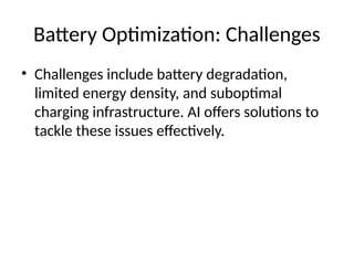 Battery Optimization: Challenges
• Challenges include battery degradation,
limited energy density, and suboptimal
charging infrastructure. AI offers solutions to
tackle these issues effectively.
 