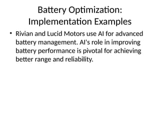 Battery Optimization:
Implementation Examples
• Rivian and Lucid Motors use AI for advanced
battery management. AI's role in improving
battery performance is pivotal for achieving
better range and reliability.
 