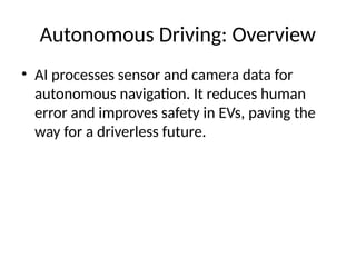 Autonomous Driving: Overview
• AI processes sensor and camera data for
autonomous navigation. It reduces human
error and improves safety in EVs, paving the
way for a driverless future.
 