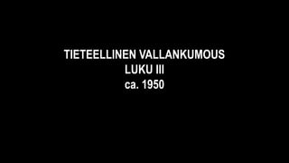 TIETEELLINEN VALLANKUMOUS
LUKU III
ca. 1950
 