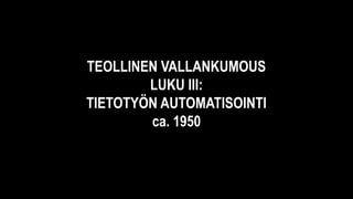 TEOLLINEN VALLANKUMOUS
LUKU III:
TIETOTYÖN AUTOMATISOINTI
ca. 1950
 