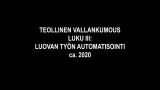 TEOLLINEN VALLANKUMOUS
LUKU III:
LUOVAN TYÖN AUTOMATISOINTI
ca. 2020
 