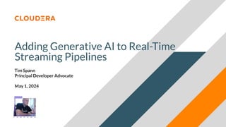 © 2024 Cloudera, Inc. All rights reserved.
Adding Generative AI to Real-Time
Streaming Pipelines
Tim Spann
Principal Developer Advocate
May 1, 2024
 