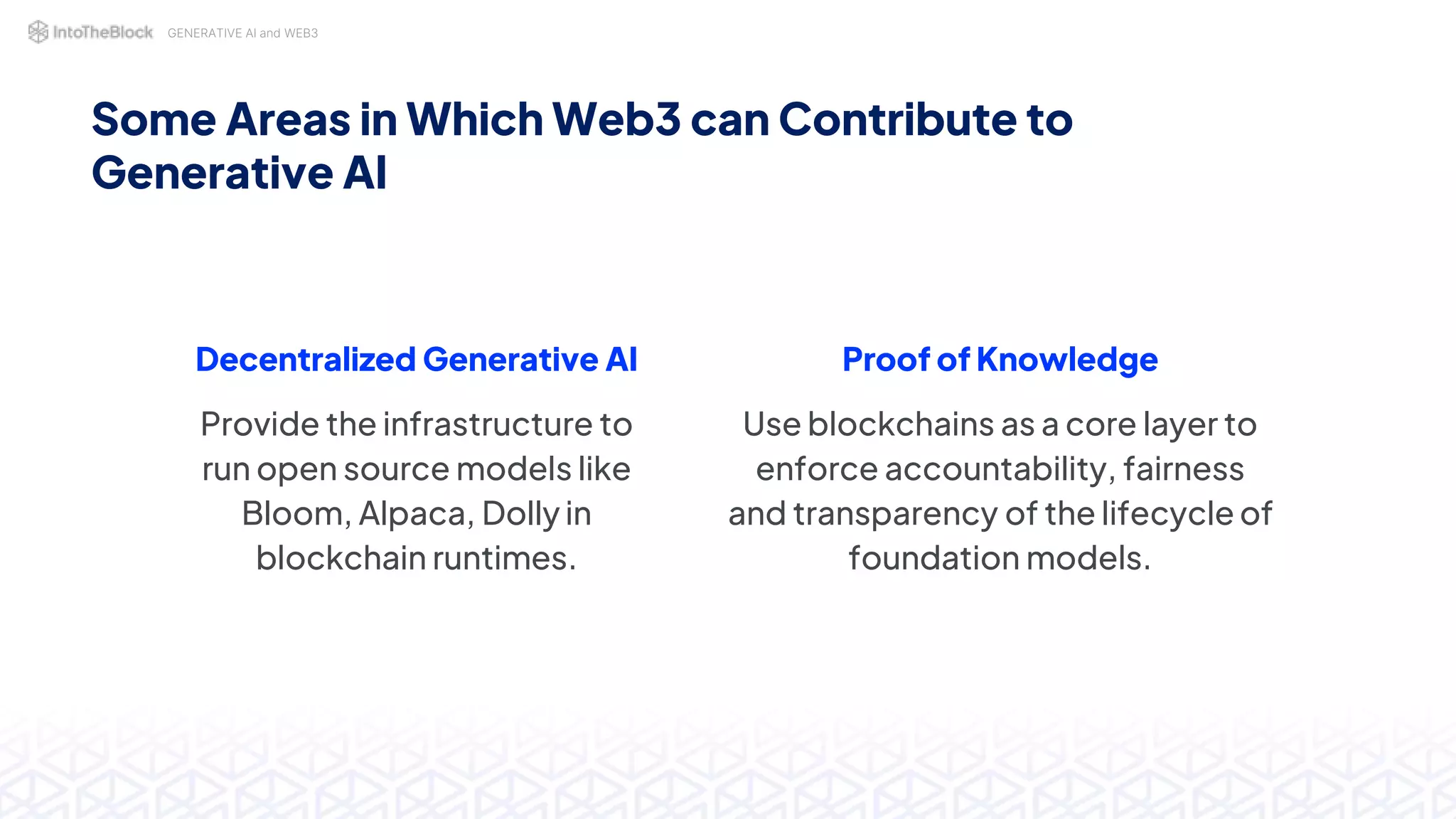 GENERATIVE AI and WEB3
Some Areas in Which Web3 can Contribute to
Generative AI
Decentralized Generative AI
Provide the infrastructure to
run open source models like
Bloom, Alpaca, Dolly in
blockchain runtimes.
Proof of Knowledge
Use blockchains as a core layer to
enforce accountability, fairness
and transparency of the lifecycle of
foundation models.
 