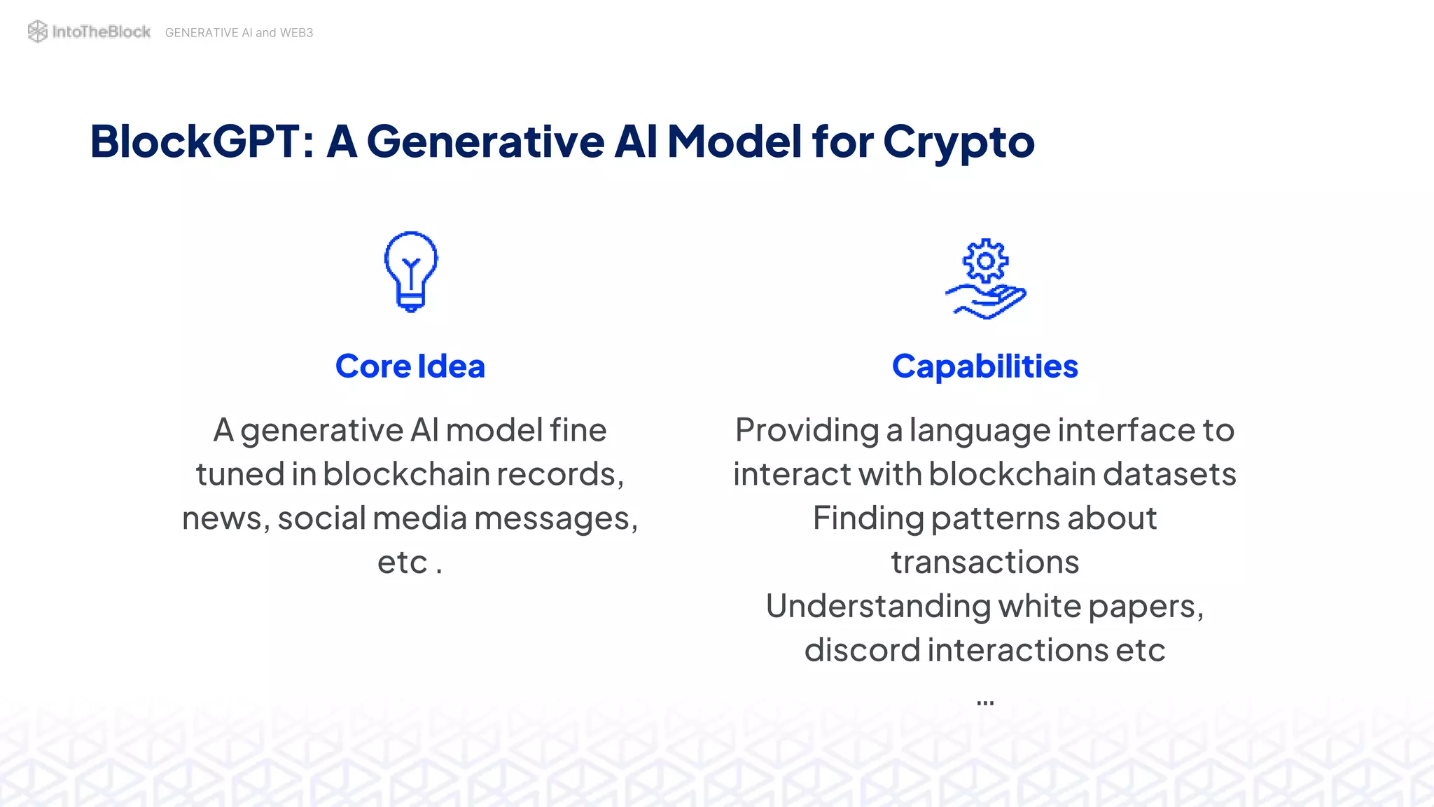 GENERATIVE AI and WEB3
BlockGPT: A Generative AI Model for Crypto
Core Idea
A generative AI model fine
tuned in blockchain records,
news, social media messages,
etc .
Capabilities
Providing a language interface to
interact with blockchain datasets
Finding patterns about
transactions
Understanding white papers,
discord interactions etc
…
 