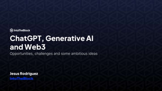 ChatGPT, Generative AI
and Web3
Opportunities, challenges and some ambitious ideas
Jesus Rodriguez
IntoTheBlock
 