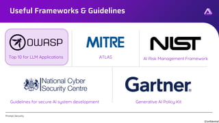 [Confidential]
Prompt.Security
Useful Frameworks & Guidelines
Top 10 for LLM Applications ATLAS AI Risk Management Framework
Guidelines for secure AI system development Generative AI Policy Kit
 