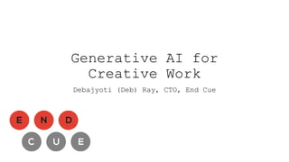 Generative AI for
Creative Work
Debajyoti (Deb) Ray, CTO, End Cue
 