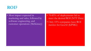 ROI?
• Most impact expected in
marketing and sales, followed by
software engineering, and
customer operations (McKinsey)
• 70-85% of deployments fail to
meet the desired ROI (NTT Data)
• Only 15% companies have ROI
metrics for GenAI (KPMG)
 