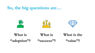 So, the big questions are…
What is
“adoption”?
What is
“success”?
What is the
“value”?
 