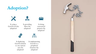 Adoption?
Is using a
GenAI tool the
adoption?
Is providing
labor the
adoption?
Is doing
outsourced
projects the
adoption?
Is deploying
GenAI solution
to one narrow
area the
adoption?
Is implementing
GenAI to a
peripheral
function the
adoption?
 