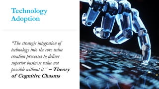 Technology
Adoption
“The strategic integration of
technology into the core value
creation processes to deliver
superior business value not
possible without it.” – Theory
of Cognitive Chasms
 