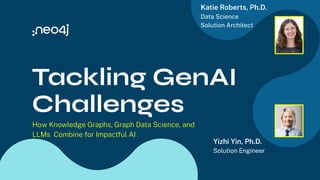 Tackling GenAI
Challenges
How Knowledge Graphs, Graph Data Science, and
LLMs Combine for Impactful AI
Yizhi Yin, Ph.D.
Solution Engineer
Katie Roberts, Ph.D.
Data Science
Solution Architect
 
