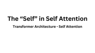 The “Self” in Self Attention
Transformer Architecture - Self Attention
 