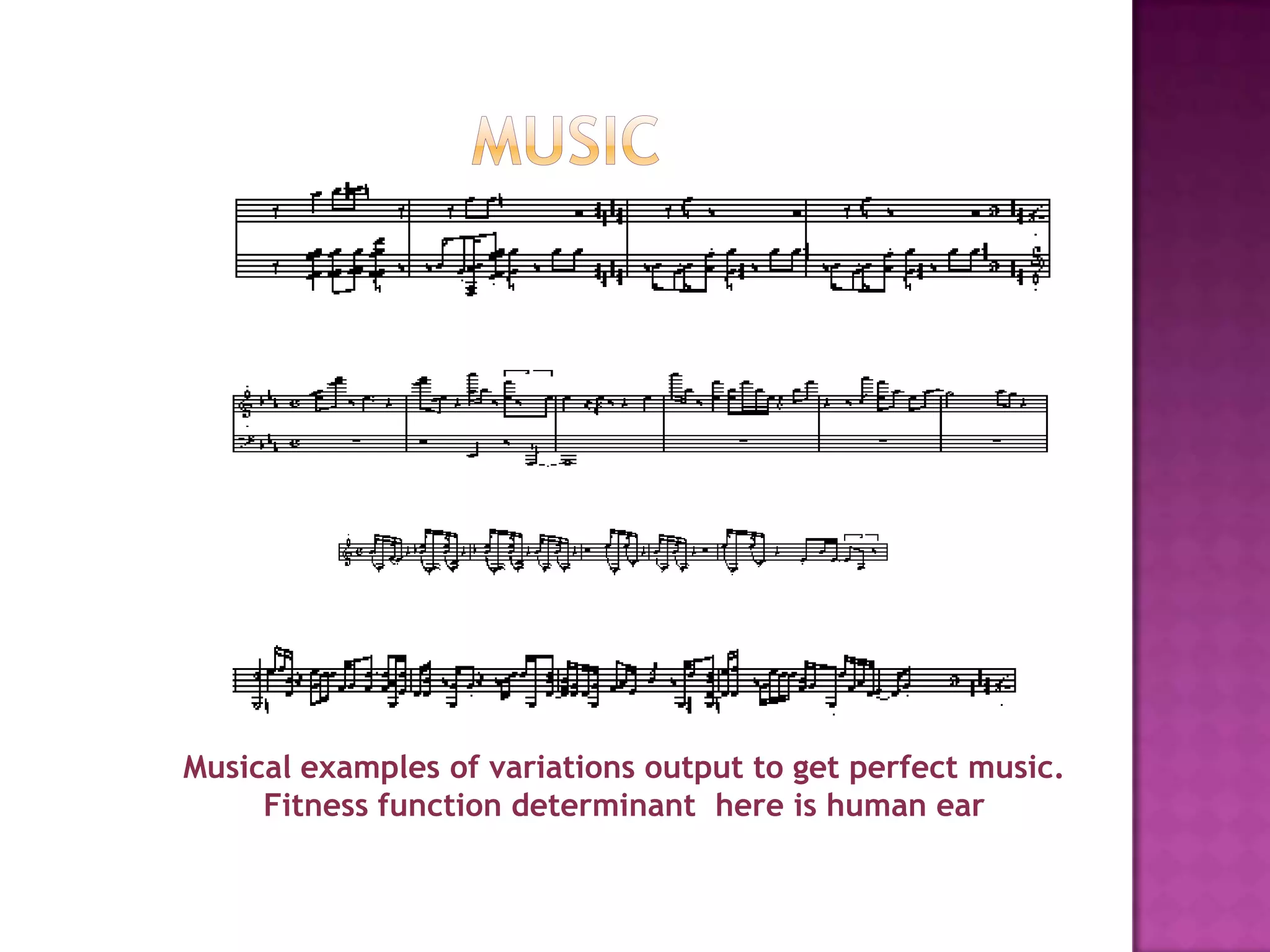 Musical examples of variations output to get perfect music.
     Fitness function determinant here is human ear
 
