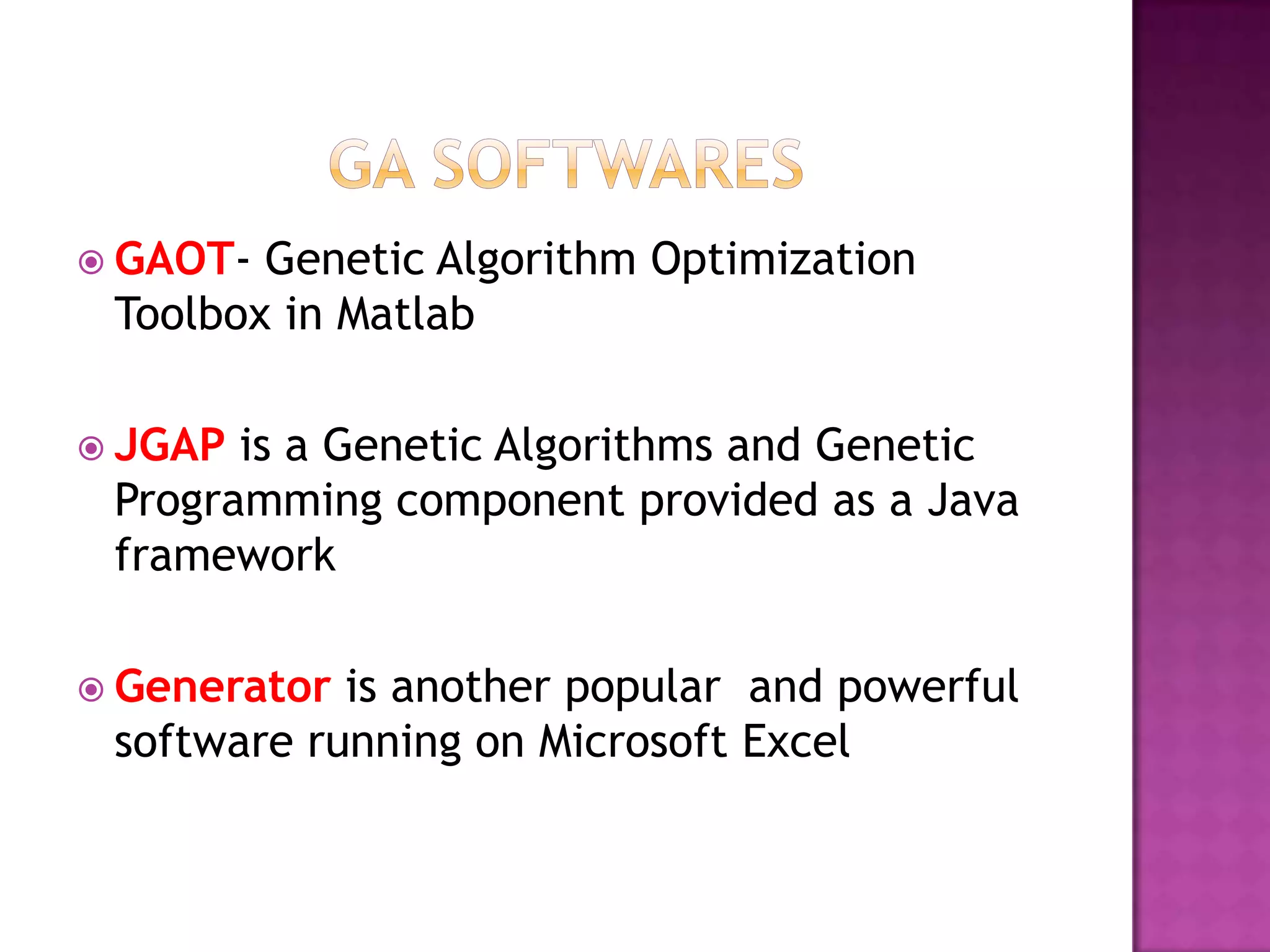  GAOT- Genetic Algorithm Optimization
 Toolbox in Matlab

 JGAP is a Genetic Algorithms and Genetic
 Programming component provided as a Java
 framework

 Generator is another popular and powerful
 software running on Microsoft Excel
 
