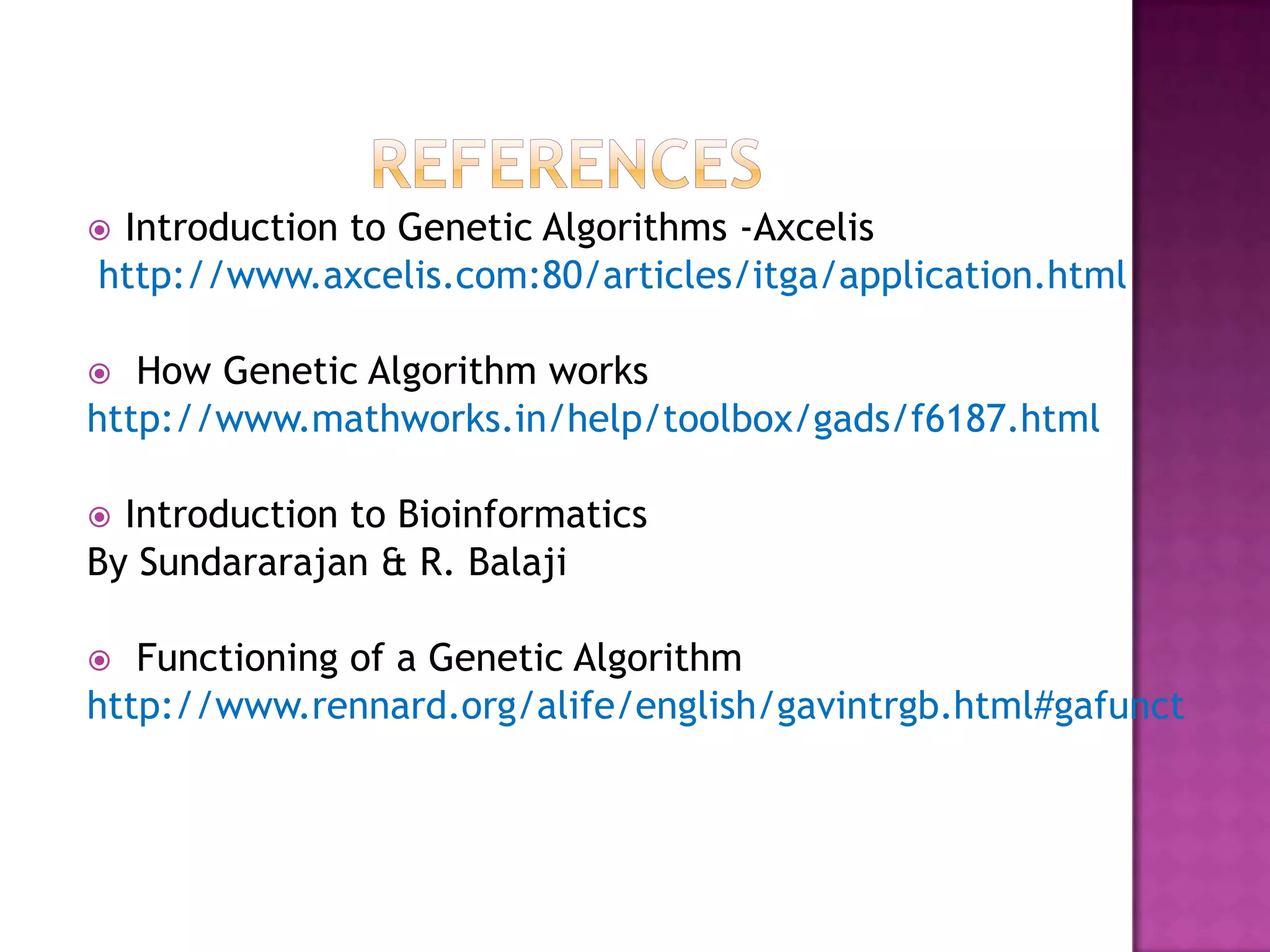 Introduction to Genetic Algorithms -Axcelis
http://www.axcelis.com:80/articles/itga/application.html

  How Genetic Algorithm works
http://www.mathworks.in/help/toolbox/gads/f6187.html

 Introduction to Bioinformatics
By Sundararajan & R. Balaji

  Functioning of a Genetic Algorithm
http://www.rennard.org/alife/english/gavintrgb.html#gafunct
 