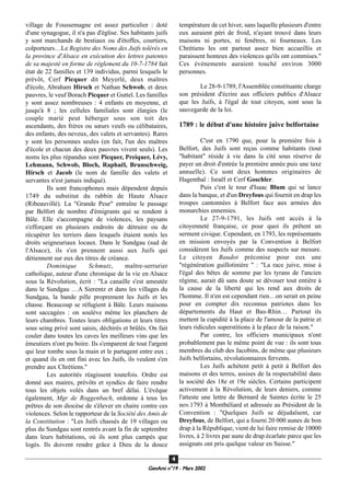 village de Foussemagne est assez particulier : doté
d'une synagogue, il n'a pas d'église. Ses habitants juifs
y sont marchands de bestiaux ou d'étoffes, courtiers,
colporteurs…Le Registre des Noms des Juifs tolérés en
la province d'Alsace en exécution des lettres patentes
de sa majesté en forme de règlement du 10-7-1784 fait
état de 22 familles et 139 individus, parmi lesquels le
prévôt, Cerf Picquer dit Meyerlé, deux maîtres
d'école, Abraham Hirsch et Nathan Schwob, et deux
pauvres, le veuf Borach Picquer et Guttel. Les familles
y sont assez nombreuses : 4 enfants en moyenne, et
jusqu'à 8 ; les cellules familiales sont élargies (le
couple marié peut héberger sous son toit des
ascendants, des frères ou sœurs veufs ou célibataires,
des enfants, des neveux, des valets et servantes). Rares
y sont les personnes seules (en fait, l'un des maîtres
d'école et chacun des deux pauvres vivent seuls). Les
noms les plus répandus sont Picquer, Preiquer, Lévy,
Lehmann, Schwob, Bloch, Raphaël, Brunschweig,
Hirsch et Jacob (le nom de famille des valets et
servantes n'est jamais indiqué).
Ils sont francophones mais dépendent depuis
1749 du substitut du rabbin de Haute Alsace
(Ribeauvillé). La "Grande Peur" entraîne le passage
par Belfort de nombre d'émigrants qui se rendent à
Bâle. Elle s'accompagne de violences, les paysans
s'efforçant en plusieurs endroits de détruire ou de
récupérer les terriers dans lesquels étaient notés les
droits seigneuriaux locaux. Dans le Sundgau (sud de
l'Alsace), ils s'en prennent aussi aux Juifs qui
détiennent sur eux des titres de créance.
Dominique Schmutz, maître-serrurier
catholique, auteur d'une chronique de la vie en Alsace
sous la Révolution, écrit : "La canaille s'est ameutée
dans le Sundgau …A Sierentz et dans les villages du
Sundgau, la bande pille proprement les Juifs et les
chasse. Beaucoup se réfugient à Bâle. Leurs maisons
sont saccagées : on soulève même les planchers de
leurs chambres. Toutes leurs obligations et leurs titres
sous seing privé sont saisis, déchirés et brûlés. On fait
couler dans toutes les caves les meilleurs vins que les
émeutiers n'ont pu boire. Ils s'emparent de tout l'argent
qui leur tombe sous la main et le partagent entre eux ;
et quand ils en ont fini avec les Juifs, ils veulent s'en
prendre aux Chrétiens."
Les autorités réagissent toutefois. Ordre est
donné aux maires, prévôts et syndics de faire rendre
tous les objets volés dans un bref délai. L'évêque
également, Mgr de Roggenbach, ordonne à tous les
prêtres de son diocèse de s'élever en chaire contre ces
violences. Selon le rapporteur de la Société des Amis de
la Constitution : "Les Juifs chassés de 19 villages ou
plus du Sundgau sont rentrés avant la fin de septembre
dans leurs habitations, où ils sont plus campés que
logés. Ils doivent rendre grâce à Dieu de la douce
température de cet hiver, sans laquelle plusieurs d'entre
eux auraient péri de froid, n'ayant trouvé dans leurs
maisons ni portes, ni fenêtres, ni fourneaux. Les
Chrétiens les ont partout assez bien accueillis et
paraissent honteux des violences qu'ils ont commises."
Ces événements auraient touché environ 3000
personnes.
Le 28-9-1789, l'Assemblée constituante charge
son président d'écrire aux officiers publics d'Alsace
que les Juifs, à l'égal de tout citoyen, sont sous la
sauvegarde de la loi.
1789 : le début d'une histoire juive belfortaine
C'est en 1790 que, pour la première fois à
Belfort, des Juifs sont reçus comme habitants (tout
"habitant" réside à vie dans la cité sous réserve de
payer un droit d'entrée la première année puis une taxe
annuelle). Ce sont deux hommes originaires de
Hagenthal : Israël et Cerf Goschler.
Puis c'est le tour d'Isaac Blum qui se lance
dans la banque, et d'un Dreyfous qui fournit en drap les
troupes cantonnées à Belfort face aux armées des
monarchies ennemies.
Le 27-9-1791, les Juifs ont accès à la
citoyenneté française, ce pour quoi ils prêtent un
serment civique. Cependant, en 1793, les représentants
en mission envoyés par la Convention à Belfort
considèrent les Juifs comme des suspects sur mesure.
Le citoyen Baudot préconise pour eux une
"régénération guillotinière " : "La race juive, mise à
l'égal des bêtes de somme par les tyrans de l'ancien
régime, aurait dû sans doute se dévouer tout entière à
la cause de la liberté qui les rend aux droits de
l'homme. Il n'en est cependant rien…on serait en peine
pour en compter dix reconnus patriotes dans les
départements du Haut et Bas-Rhin… Partout ils
mettent la cupidité à la place de l'amour de la patrie et
leurs ridicules superstitions à la place de la raison."
Par contre, les officiers municipaux n'ont
probablement pas le même point de vue : ils sont tous
membres du club des Jacobins, de même que plusieurs
Juifs belfortains, révolutionnaires fervents.
Les Juifs achètent petit à petit à Belfort des
maisons et des terres, assises de la respectabilité dans
la société des 18e et 19e siècles. Certains participent
activement à la Révolution, de leurs deniers, comme
l'atteste une lettre de Bernard de Saintes écrite le 25
nov.1793 à Montbéliard et adressée au Président de la
Convention : "Quelques Juifs se déjudaïsent, car
Dreyfous, de Belfort, qui a fourni 20 000 aunes de bon
drap à la République, vient de lui faire remise de 10000
livres, à 2 livres par aune de drap écarlate parce que les
assignats ont pris quelque valeur en Suisse."
GeenAmi n°19 - Mars 2002
44
 