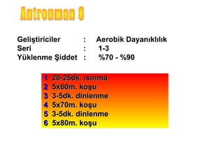 Geliştiriciler  :    Aerobik Dayanıklılık
Seri            :    1-3
Yüklenme Şiddet :    %70 - %90

      1   20-25dk. ısınma
      2   5x60m. koşu
      3   3-5dk. dinlenme
      4   5x70m. koşu
      5   3-5dk. dinlenme
      6   5x80m. koşu
 