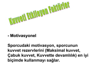 - Motivasyonel

Sporcudaki motivasyon, sporcunun
kuvvet rezervlerini (Maksimal kuvvet,
Çabuk kuvvet, Kuvvette devamlılık) en iyi
biçimde kullanmayı sağlar.
 