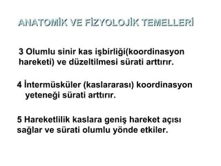 ANATOMİK VE FİZYOLOJİK TEMELLERİ


3 Olumlu sinir kas işbirliği(koordinasyon
hareketi) ve düzeltilmesi sürati arttırır.

4 İntermüsküler (kaslararası) koordinasyon
  yeteneği sürati arttırır.

5 Hareketlilik kaslara geniş hareket açısı
sağlar ve sürati olumlu yönde etkiler.
 