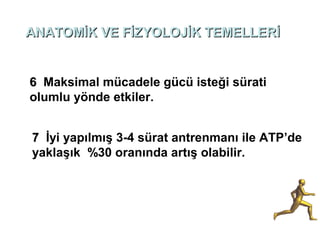 ANATOMİK VE FİZYOLOJİK TEMELLERİ


6 Maksimal mücadele gücü isteği sürati
olumlu yönde etkiler.


7 İyi yapılmış 3-4 sürat antrenmanı ile ATP’de
yaklaşık %30 oranında artış olabilir.
 