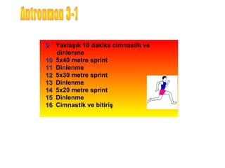 9    Yaklaşık 10 dakika cimnastik ve
     dinlenme
10   5x40 metre sprint
11   Dinlenme
12   5x30 metre sprint
13   Dinlenme
14   5x20 metre sprint
15   Dinlenme
16   Cimnastik ve bitiriş
 