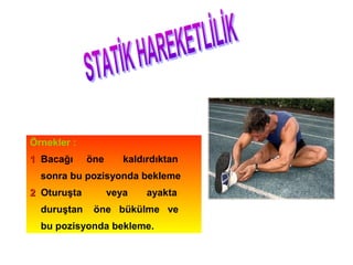 Eklem durumu belli bir süre korunur
ve bu uygulama sırasında yük
verilebilir veya verilmeyebilir.


Örnekler :
1 Bacağı     öne      kaldırdıktan
  sonra bu pozisyonda bekleme
2 Oturuşta         veya    ayakta
  duruştan    öne bükülme ve
  bu pozisyonda bekleme.
 