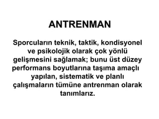 ANTRENMAN
Sporcuların teknik, taktik, kondisyonel
     ve psikolojik olarak çok yönlü
gelişmesini sağlamak; bunu üst düzey
performans boyutlarına taşıma amaçlı
      yapılan, sistematik ve planlı
çalışmaların tümüne antrenman olarak
               tanımlarız.
 