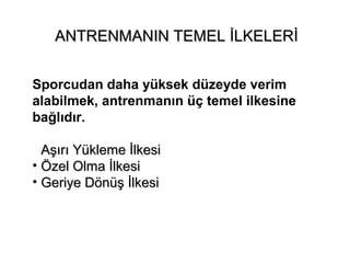 ANTRENMANIN TEMEL İLKELERİ


Sporcudan daha yüksek düzeyde verim
alabilmek, antrenmanın üç temel ilkesine
bağlıdır.

• Aşırı Yükleme İlkesi
• Özel Olma İlkesi
• Geriye Dönüş İlkesi
 