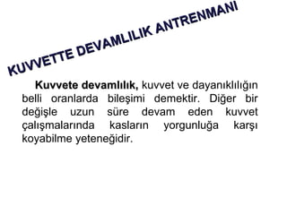 ANI
                             EN M
                         NTR
                     IK A
                MLIL
            EV A
       TE D
    VET
KUV
    Kuvvete devamlılık, kuvvet ve dayanıklılığın
  belli oranlarda bileşimi demektir. Diğer bir
  değişle uzun süre devam eden kuvvet
  çalışmalarında kasların yorgunluğa karşı
  koyabilme yeteneğidir.
 