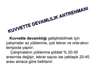 NI
                                       N MA
                                AN TRE
                 MLILIK
           ED EVA
        ETT
 K UV V
  Kuvvette devamlılığı geliştirebilmek için
çalışmalar az yüklenme, çok tekrar ve orta-akıcı
tempoda yapılır.
  Çalışmaların yüklenme şiddeti % 20-30
arasında değişir, tekrar sayısı ise yaklaşık 20-40
arası amaca göre belirlenir.
 