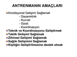 ANTRENMANIN AMAÇLARI
Kondisyonel Gelişimi Sağlamak
         - Dayanıklılık
         - Kuvvet
         - Sürat
         - Koordinasyon
Teknik ve Koordinasyonu Geliştirmek
Taktik Gelişimi Sağlamak
Zihinsel Gelişimi Sağlamak
Sağlık Gelişimini Sağlamak
Kişiliğin Geliştirilmesine destek olmak
 