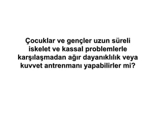 Çocuklar ve gençler uzun süreli
   iskelet ve kassal problemlerle
karşılaşmadan ağır dayanıklılık veya
 kuvvet antrenmanı yapabilirler mi?
 