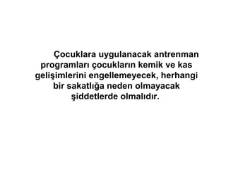 Çocuklara uygulanacak antrenman
 programları çocukların kemik ve kas
gelişimlerini engellemeyecek, herhangi
     bir sakatlığa neden olmayacak
          şiddetlerde olmalıdır.
 