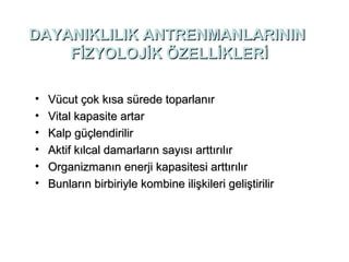DAYANIKLILIK ANTRENMANLARININ
    FİZYOLOJİK ÖZELLİKLERİ

•   Vücut çok kısa sürede toparlanır
•   Vital kapasite artar
•   Kalp güçlendirilir
•   Aktif kılcal damarların sayısı arttırılır
•   Organizmanın enerji kapasitesi arttırılır
•   Bunların birbiriyle kombine ilişkileri geliştirilir
 
