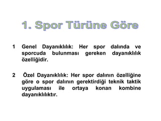 1   Genel Dayanıklılık: Her spor dalında ve
    sporcuda bulunması gereken dayanıklılık
    özelliğidir.

2   Özel Dayanıklılık: Her spor dalının özelliğine
    göre o spor dalının gerektirdiği teknik taktik
    uygulaması ile ortaya konan kombine
    dayanıklılıktır.
 