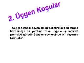 Genel aerobik dayanıklılığı geliştirdiği gibi tempo
kazanmaya da yardımcı olur. Uygulanışı interval
prensibe göredir.Gençler seviyesinde bir alıştırma
formudur.
 