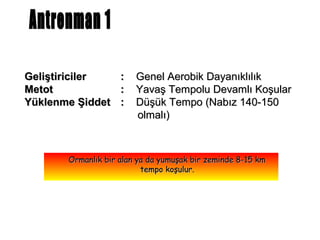 Geliştiriciler  :       Genel Aerobik Dayanıklılık
Metot           :       Yavaş Tempolu Devamlı Koşular
Yüklenme Şiddet :       Düşük Tempo (Nabız 140-150
                        olmalı)



       Ormanlık bir alan ya da yumuşak bir zeminde 8-15 km
                          tempo koşulur.
 