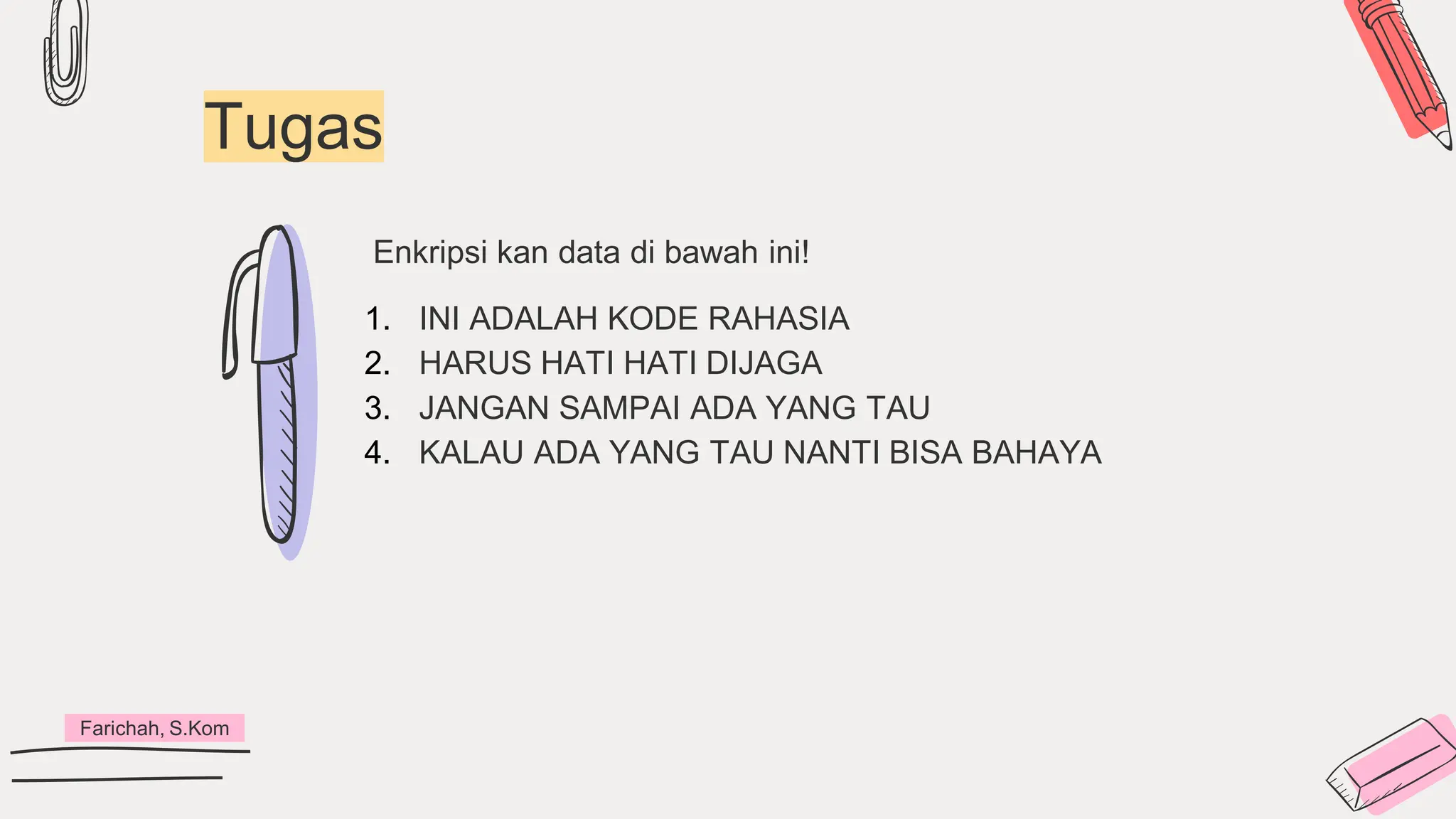 Tugas
Farichah, S.Kom
1. INI ADALAH KODE RAHASIA
2. HARUS HATI HATI DIJAGA
3. JANGAN SAMPAI ADA YANG TAU
4. KALAU ADA YANG TAU NANTI BISA BAHAYA
Enkripsi kan data di bawah ini!
 