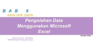 B A B 6
ANALISIS DATA
Pertemuan ke-3 – Informatika
SMP/MTs Kelas VII Semester Genap
Pengolahan Data
Menggunakan Microsoft
Excel
Farichah, S.Kom.
 