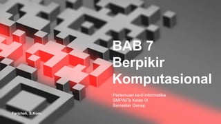BAB 7
Berpikir
Komputasional
Pertemuan ke-6 Informatika
SMP/MTs Kelas IX
Semester Genap
Farichah, S.Kom.
 
