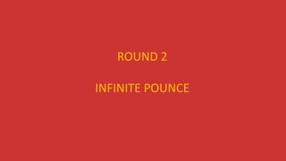 ROUND 2
INFINITE POUNCE
 