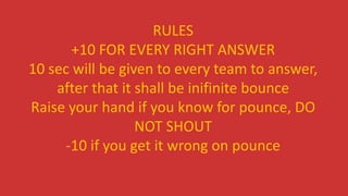 RULES
+10 FOR EVERY RIGHT ANSWER
10 sec will be given to every team to answer,
after that it shall be inifinite bounce
Raise your hand if you know for pounce, DO
NOT SHOUT
-10 if you get it wrong on pounce
 