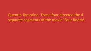 Quentin Tarantino. These four directed the 4
separate segments of the movie 'Four Rooms'
 