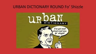 URBAN DICTIONARY ROUND Fo’ Shizzle
 