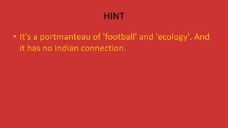 HINT
• It's a portmanteau of 'football' and 'ecology'. And
it has no Indian connection.
 