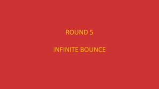 ROUND 5
INFINITE BOUNCE
 